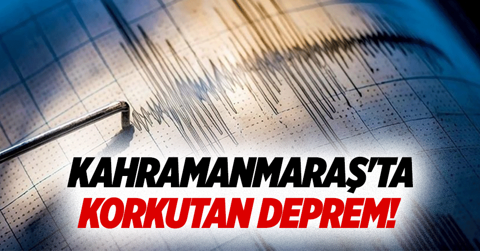 Kahramanmaraş'ta korkutan deprem!