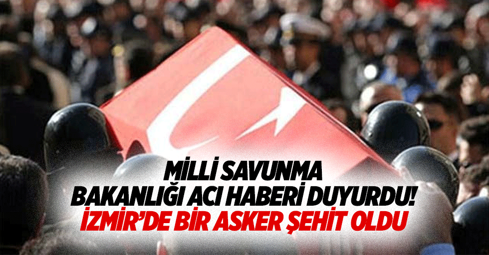 Milli savunma bakanlığı acı haberi duyurdu! İzmir’de bir asker şehit oldu