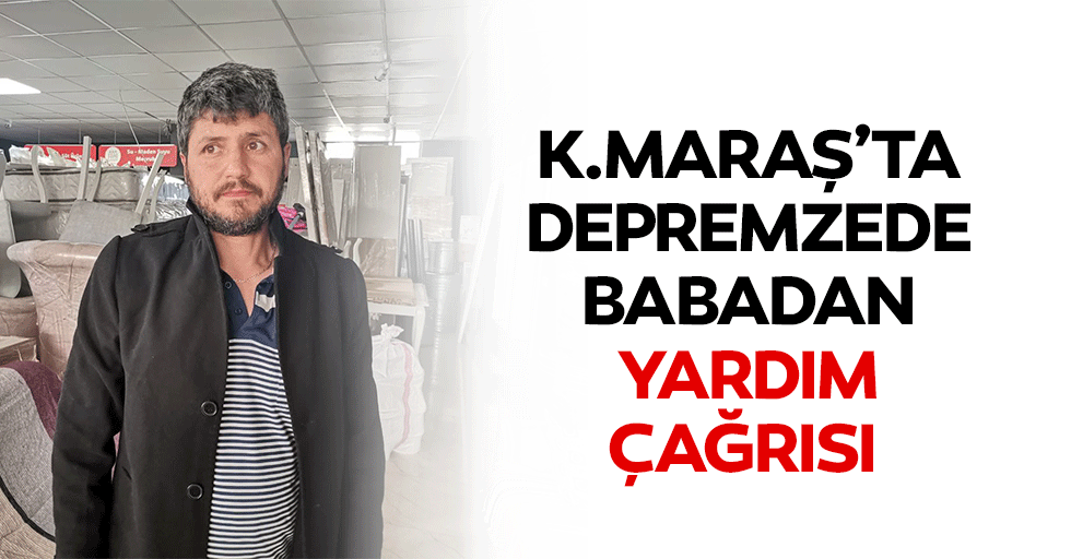 Kahramanmaraş’ta depremzede babadan yardım çağrısı