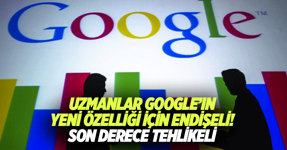 Uzmanlar google’ın yeni özelliği için endişeli! Son derece tehlikeli