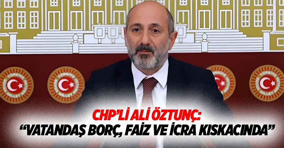 Chp’li Ali Öztunç: “Vatandaş borç, faiz ve icra kıskacında”