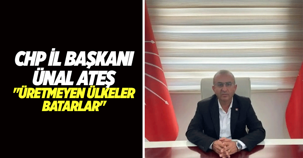 CHP İl Başkanı Ünal Ateş, "Üretmeyen ülkeler batarlar"