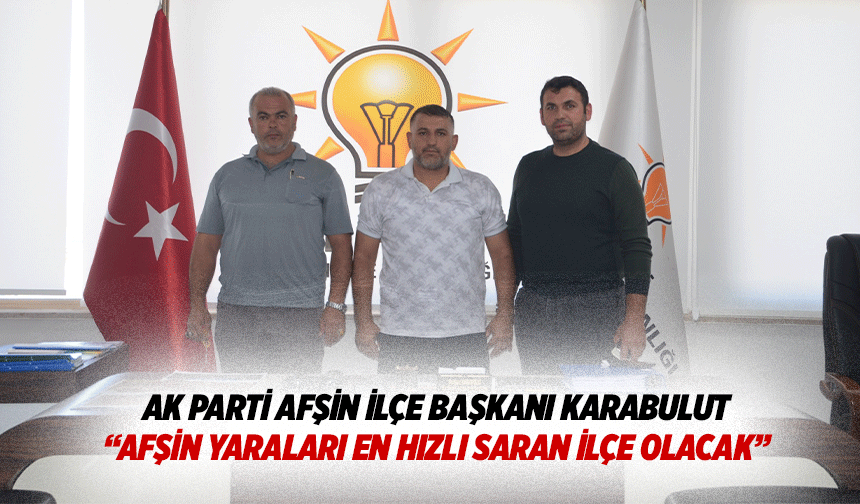 Ak Parti Afşin İlçe Başkanı Karabulut “Afşin yaraları en hızlı saran ilçe olacak”