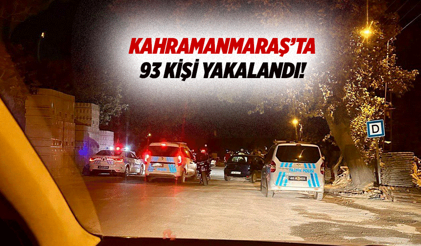 Kahramanmaraş’ta 93 kişi yakalandı!