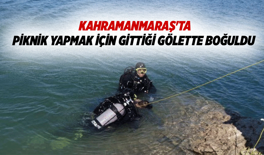 Kahramanmaraş'ta piknik yapmak için gittiği gölette boğuldu