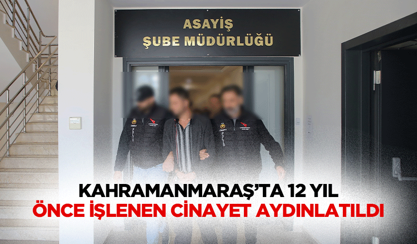 Kahramanmaraş’ta 12 Yıl Önce İşlenen Cinayet Aydınlatıldı