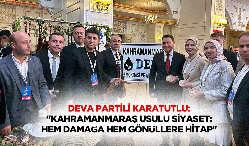 Deva Partili Karatutlu: "Kahramanmaraş usulü siyaset: hem damağa hem gönüllere hitap"