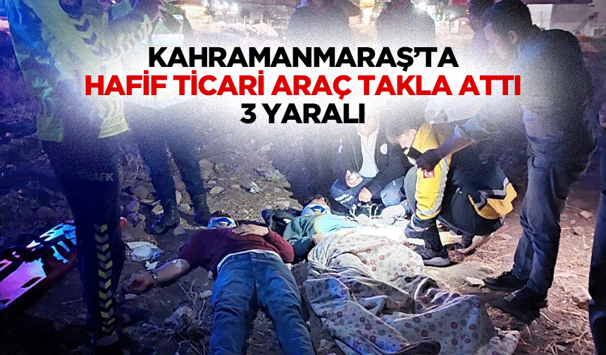 Kahramanmaraş’ta hafif ticari araç takla attı: 3 yaralı