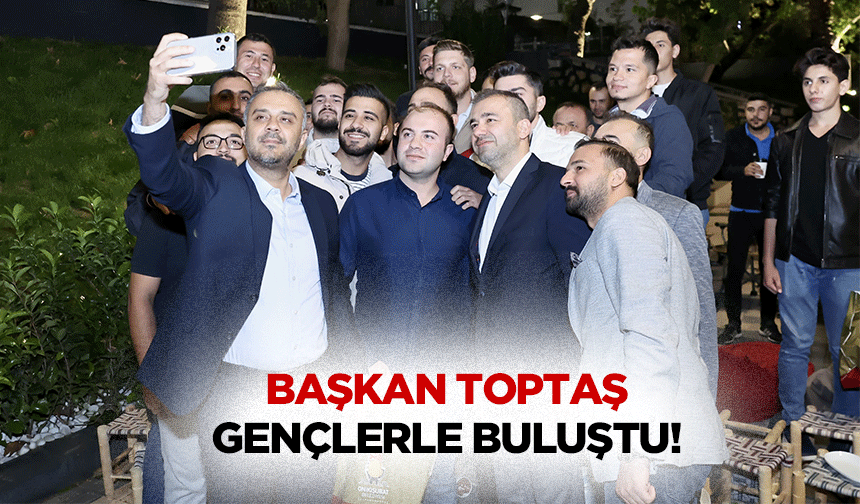 Başkan Toptaş, gençlerle buluştu!