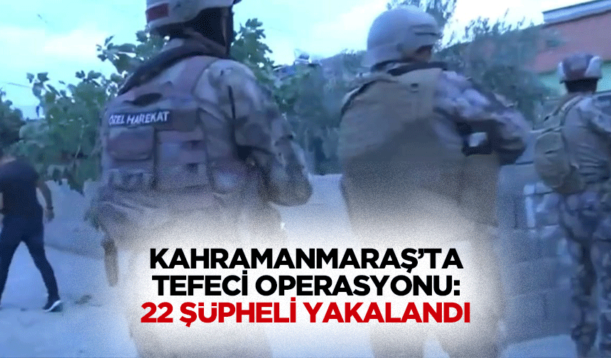 Kahramanmaraş’ta Tefeci Operasyonu: 22 Şüpheli Yakalandı