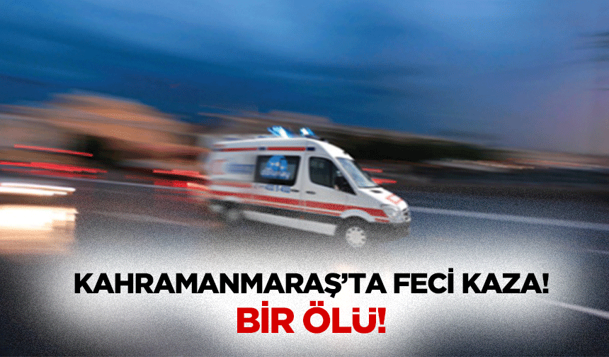 Kahramanmaraş’ta feci kaza! Bir ölü!