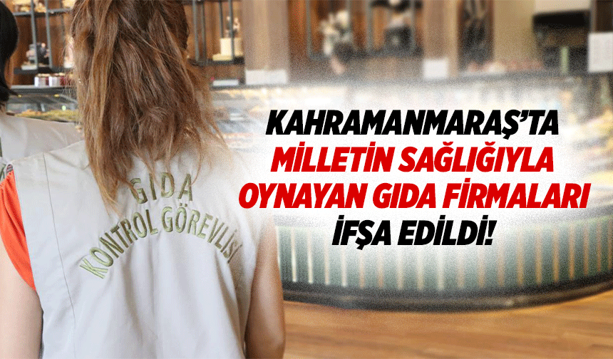 Kahramanmaraş’ta milletin sağlığıyla oynayan gıda firmaları ifşa edildi!