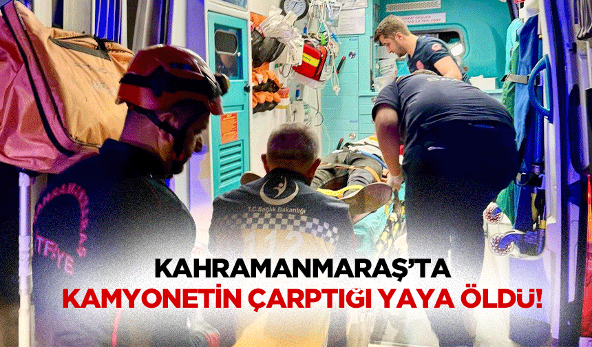 Kahramanmaraş’ta kamyonetin çarptığı yaya öldü!