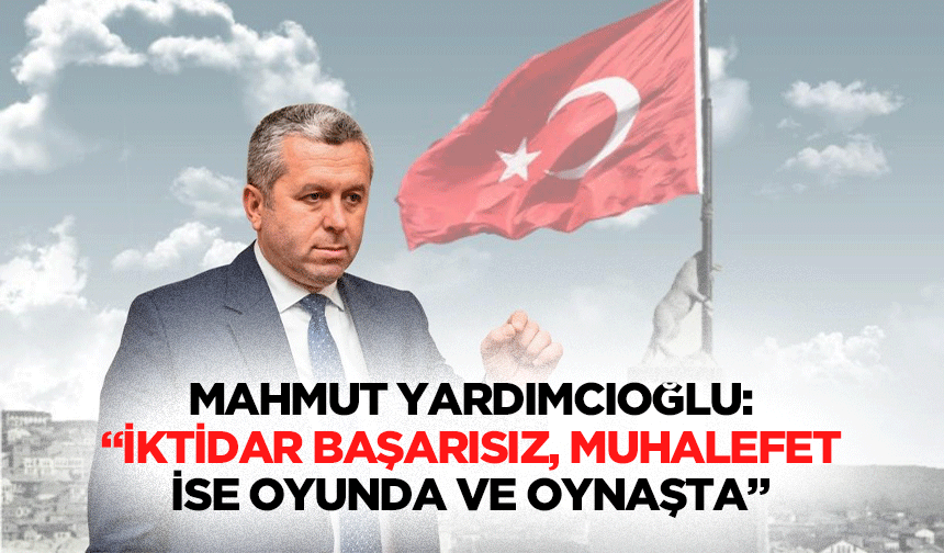 Mahmut Yardımcıoğlu: İktidar Başarısız, muhalefet ise oyunda ve oynaşta