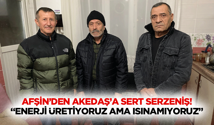 Afşin’den AKEDAŞ’a sert serzeniş! “Enerji üretiyoruz ama ısınamıyoruz”