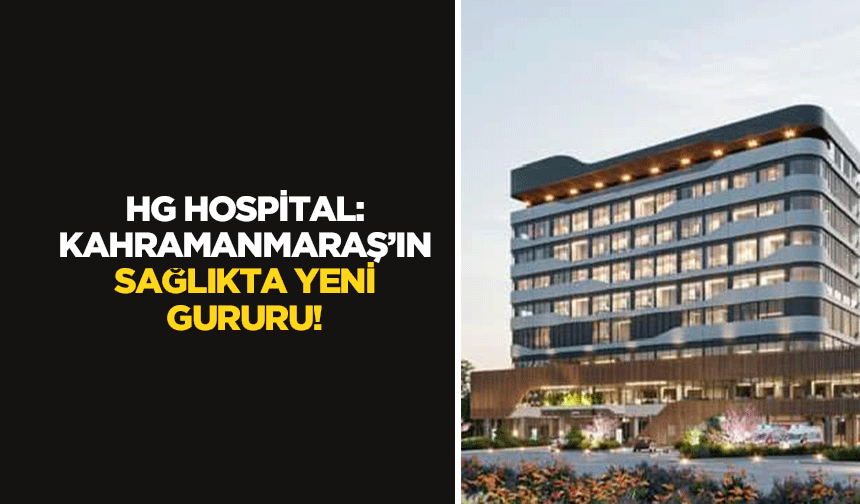 HG Hospital: Kahramanmaraş’ın Sağlıkta Yeni Gururu