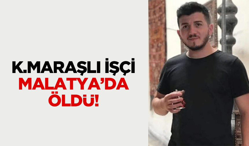 Kahramanmaraşlı işçi Malatya’da öldü!