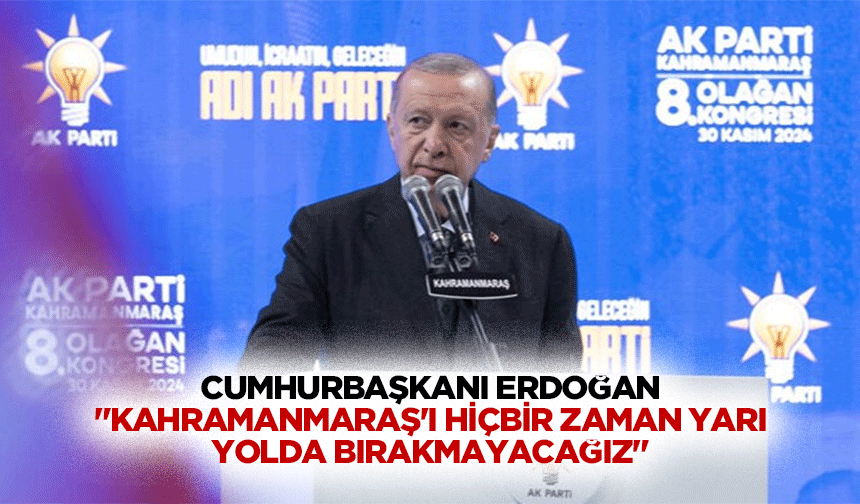 Cumhurbaşkanı Erdoğan "Kahramanmaraş’ı hiçbir zaman yarı yolda bırakmayacağız"