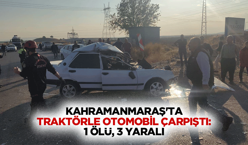 Kahramanmaraş'ta traktörle otomobil çarpıştı: 1 ölü, 3 yaralı