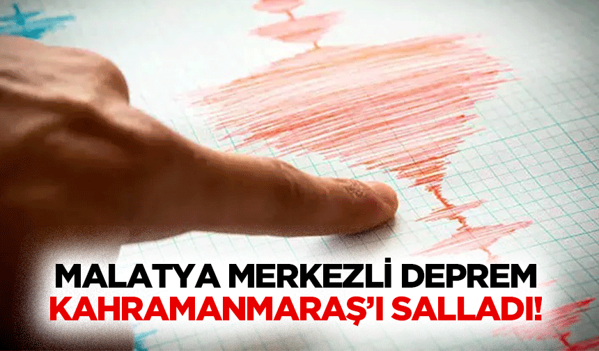 Malatya merkezli deprem Kahramanmaraş’ı salladı!