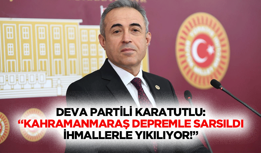 DEVA Partili Karatutlu: “Kahramanmaraş depremle sarsıldı, ihmallerle yıkılıyor!”