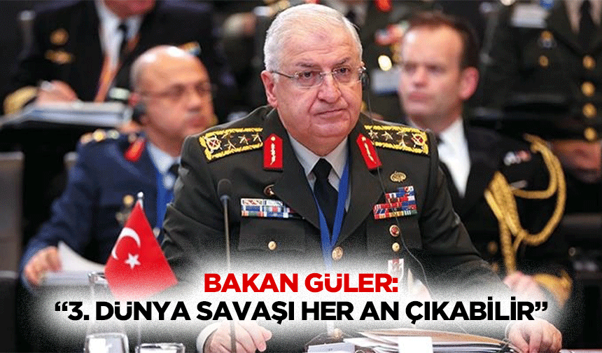 Bakan Güler: “3. Dünya savaşı her an çıkabilir”