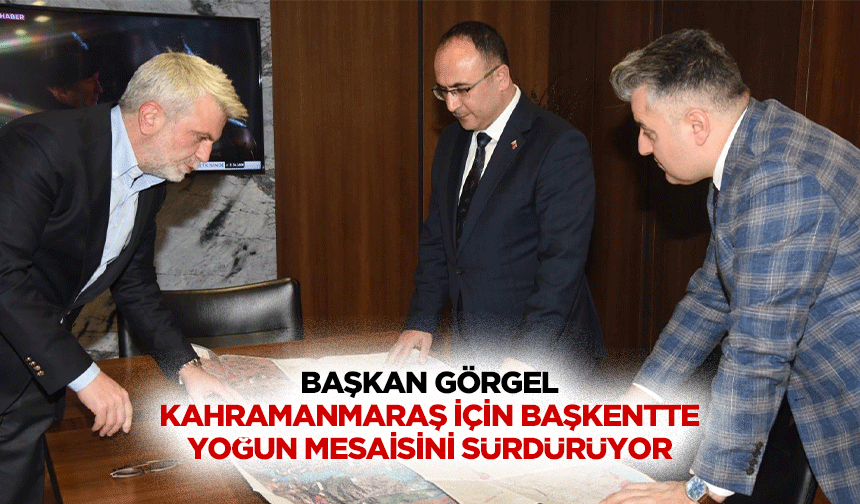 Başkan Görgel, Kahramanmaraş İçin Başkentte Yoğun Mesaisini Sürdürüyor