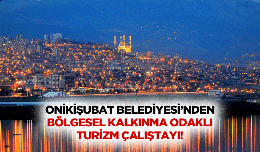 Onikişubat Belediyesi’nden bölgesel kalkınma odaklı turizm çalıştayı!