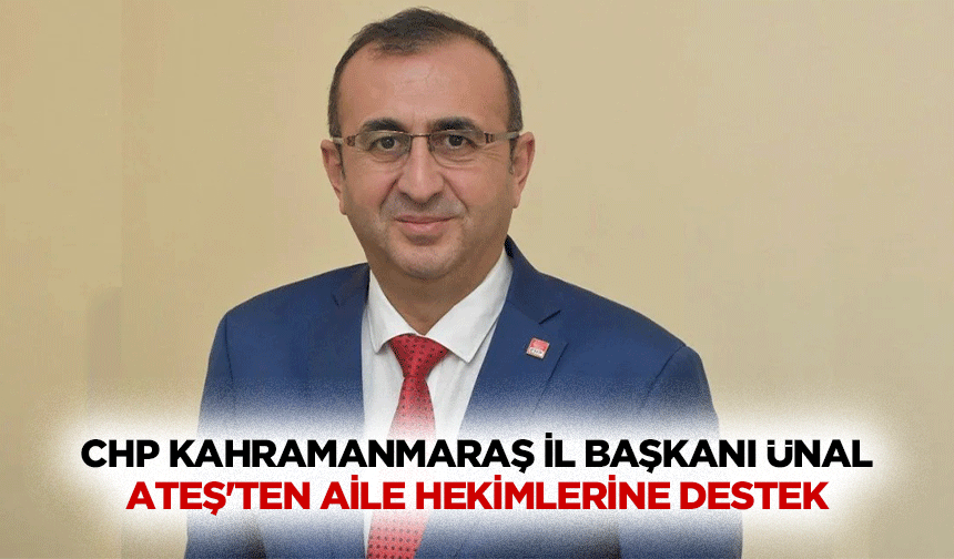 CHP Kahramanmaraş İl Başkanı Ünal Ateş'ten Aile Hekimlerine Destek