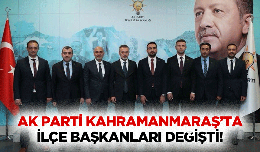 Ak parti Kahramanmaraş’ta ilçe başkanları değişti!