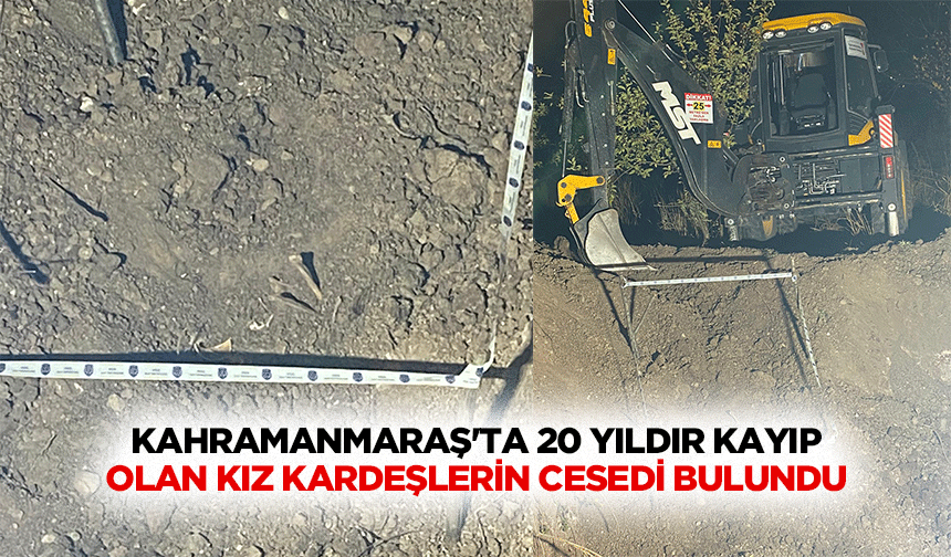 Kahramanmaraş'ta 20 yıldır kayıp olan kız kardeşlerin cesedi bulundu