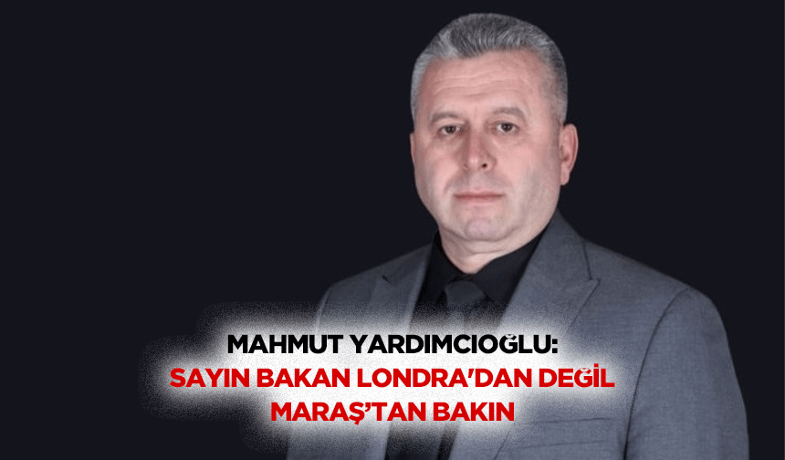 Mahmut Yardımcıoğlu: Sayın Bakan Londra'dan Değil, Maraş’tan Bakın