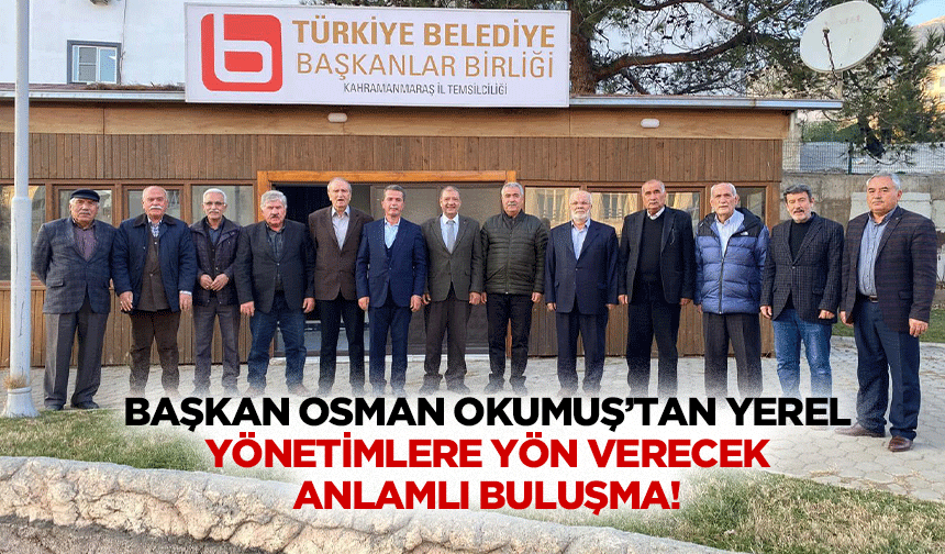 Başkan Osman Okumuş’tan yerel yönetimlere yön verecek anlamlı buluşma!