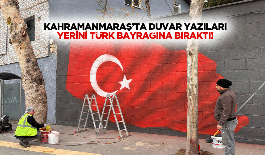 Kahramanmaraş’ta duvar yazıları yerini Türk bayrağına bıraktı!