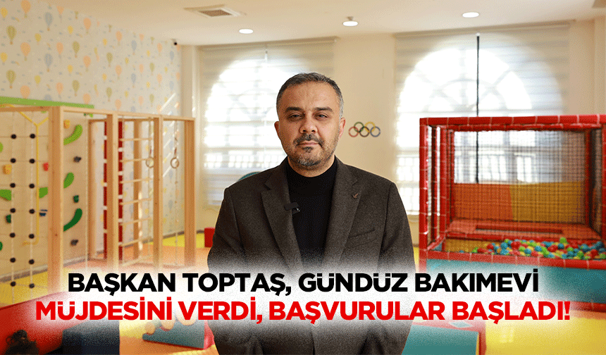 Başkan Toptaş, gündüz bakımevi müjdesini verdi, başvurular başladı!