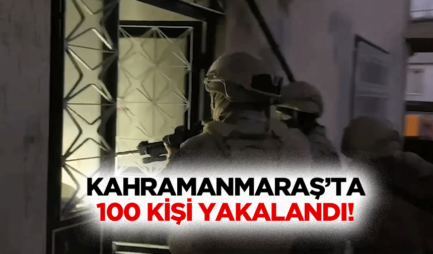 Kahramanmaraş’ta 100 Kişi Yakalandı!