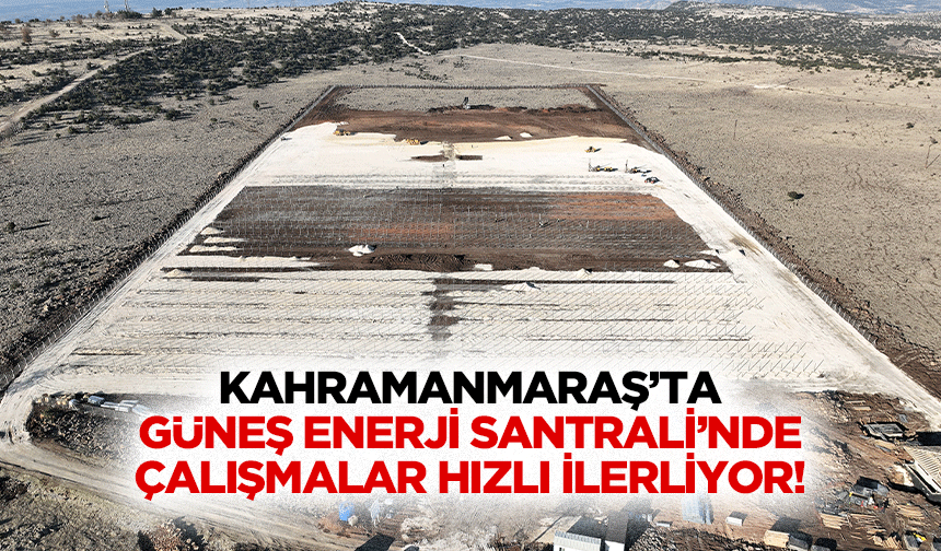 Kahramanmaraş’ta Güneş Enerji Santrali’nde çalışmalar hızlı ilerliyor!