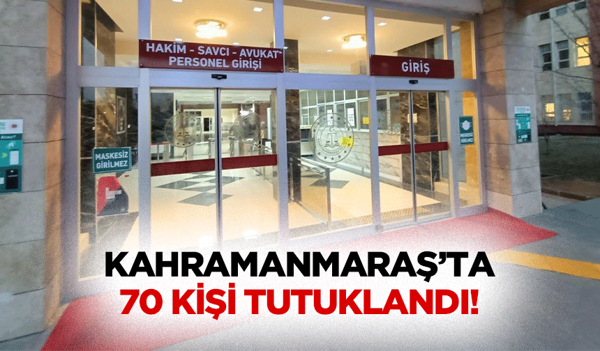 Kahramanmaraş’ta 70 kişi tutuklandı!