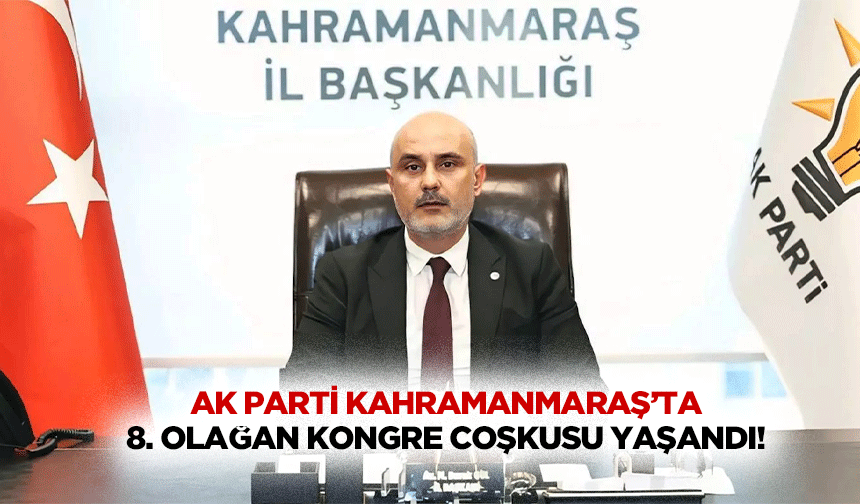 Ak Parti Kahramanmaraş’ta 8. Olağan kongre coşkusu yaşandı!