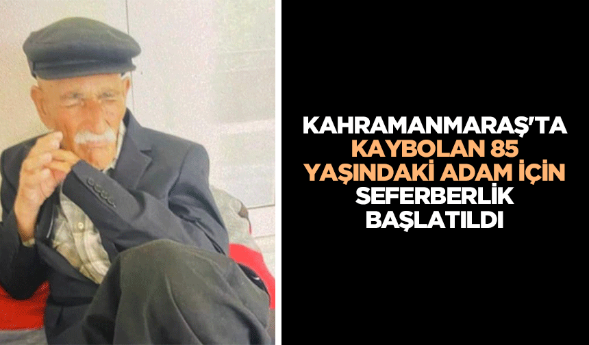 Kahramanmaraş'ta kaybolan 85 yaşındaki adam için seferberlik başlatıldı