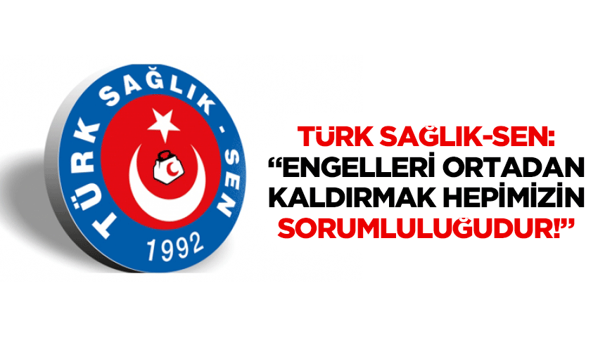 Türk Sağlık-Sen: “Engelleri ortadan kaldırmak hepimizin sorumluluğudur!”