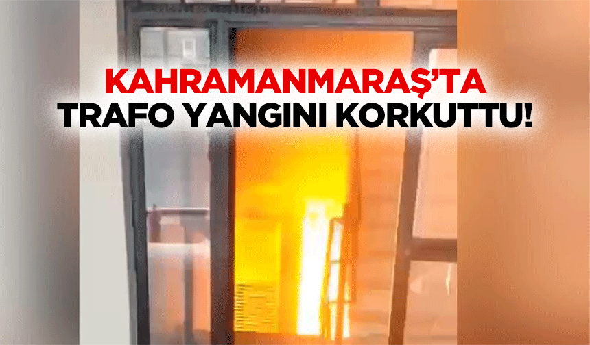 Kahramanmaraş’ta trafo yangını korkuttu!