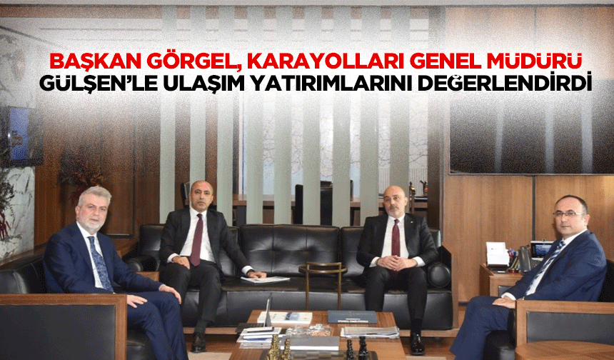 Başkan Görgel, Karayolları Genel Müdürü Gülşen’le ulaşım yatırımlarını değerlendirdi