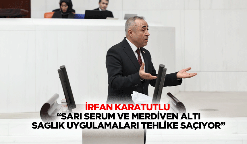 İrfan Karatutlu “Sarı serum ve merdiven altı sağlık uygulamaları tehlike saçıyor”