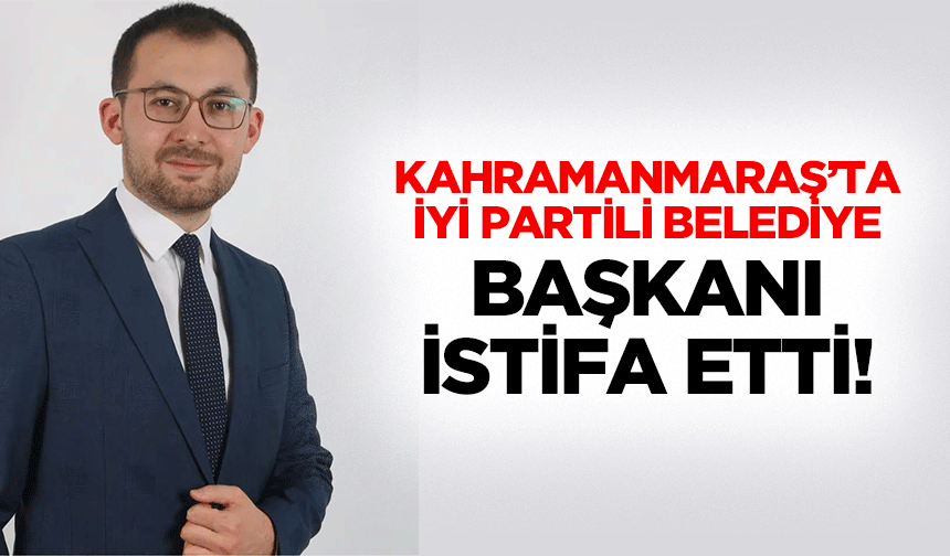 Kahramanmaraş’ta İyi Partili Belediye Başkanı İstifa Etti!