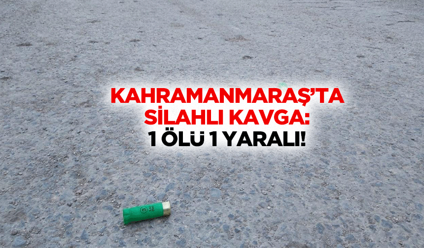 Kahramanmaraş’ta Silahlı Kavga: 1 Ölü 1 Yaralı