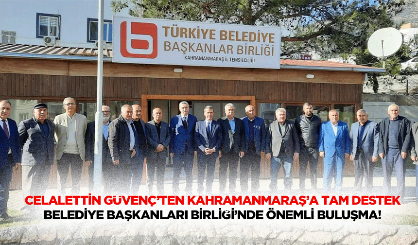 Celalettin Güvenç’ten Kahramanmaraş’a Tam Destek: Belediye Başkanları Birliği’nde Önemli Buluşma