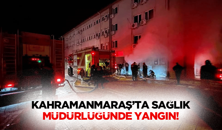 Kahramanmaraş’ta Sağlık Müdürlüğünde yangın!