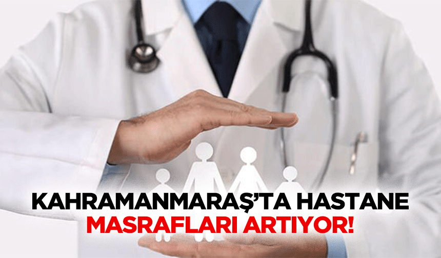 Kahramanmaraş’ta Hastane Masrafları Artıyor