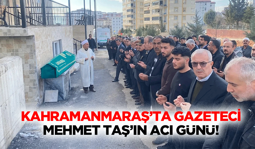 Kahramanmaraş’ta gazeteci Mehmet Taş’ın acı günü!